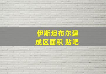 伊斯坦布尔建成区面积 贴吧